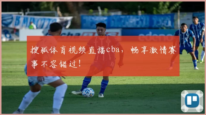 搜狐体育视频直播cba，畅享激情赛事不容错过！