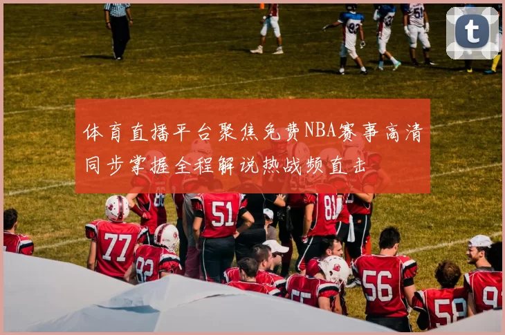 体育直播平台聚焦免费NBA赛事高清同步掌握全程解说热战频直击