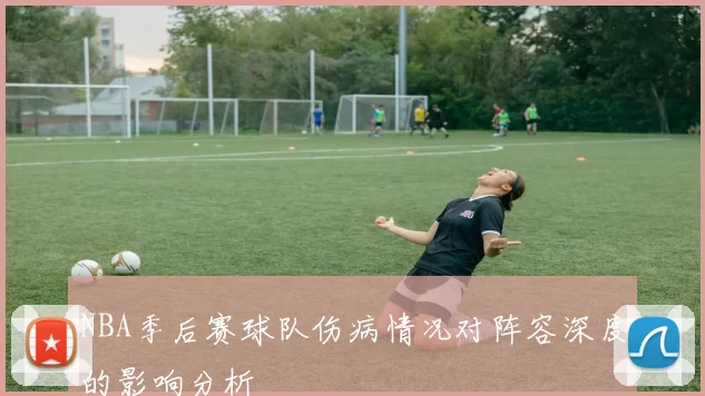 NBA季后赛球队伤病情况对阵容深度的影响分析