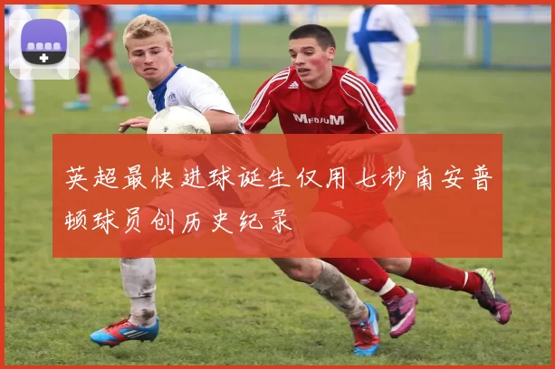 英超最快进球诞生仅用七秒南安普顿球员创历史纪录