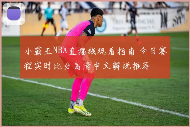 小霸王NBA直播线观看指南 今日赛程实时比分高清中文解说推荐