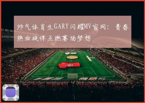 帅气体育生GARY闪耀MV官网：青春热血旋律点燃赛场梦想