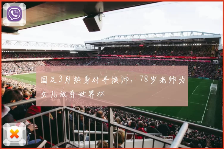 国足3月热身对手换帅，78岁老帅为女儿放弃世界杯