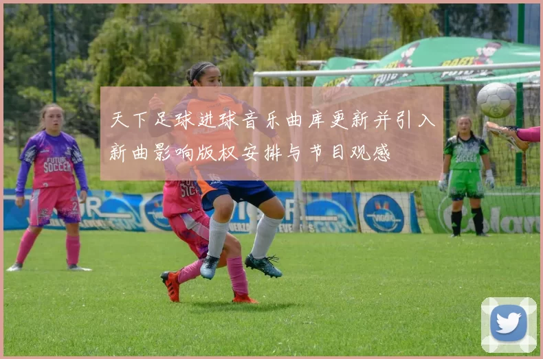 天下足球进球音乐曲库更新并引入新曲影响版权安排与节目观感