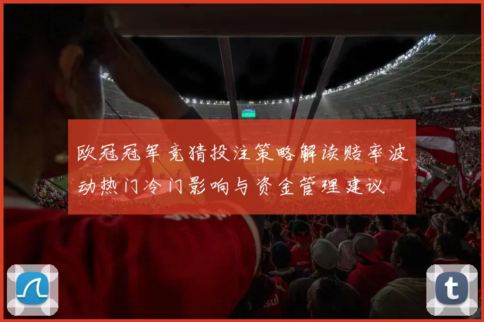 欧冠冠军竞猜投注策略解读赔率波动热门冷门影响与资金管理建议