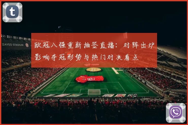 欧冠八强重新抽签直播：对阵出炉影响夺冠形势与热门对决看点