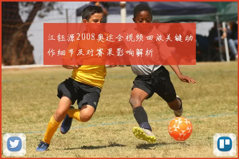 江钰源2008奥运会视频回放关键动作细节及对赛果影响解析