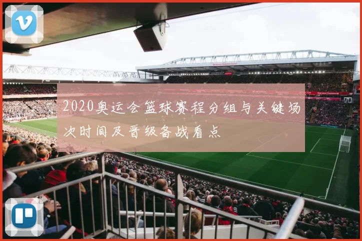 2020奥运会篮球赛程分组与关键场次时间及晋级备战看点