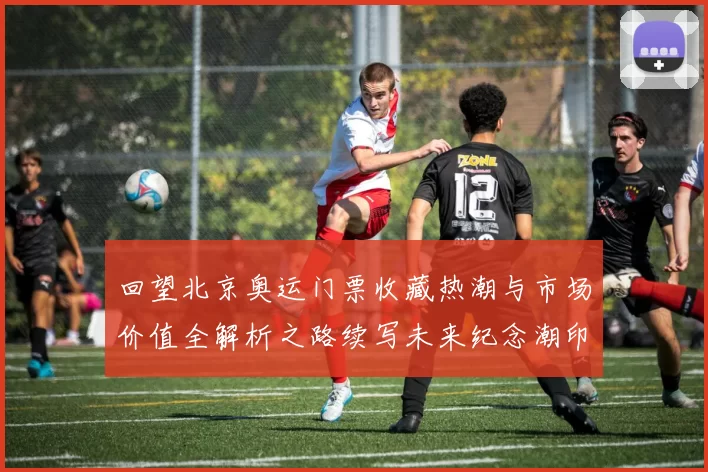 回望北京奥运门票收藏热潮与市场价值全解析之路续写未来纪念潮印