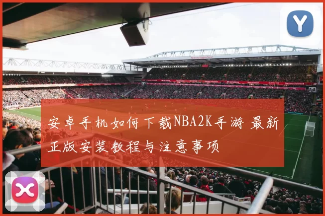 安卓手机如何下载NBA2K手游 最新正版安装教程与注意事项