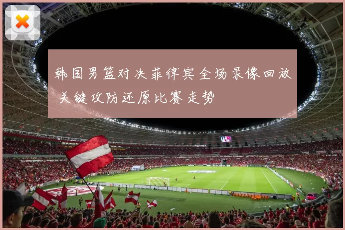 韩国男篮对决菲律宾全场录像回放 关键攻防还原比赛走势