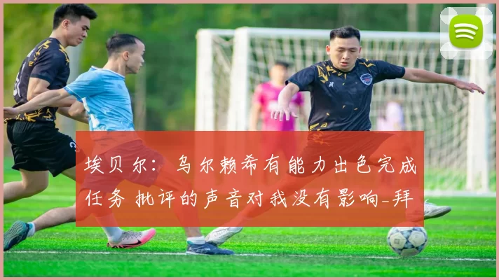 埃贝尔：乌尔赖希有能力出色完成任务 批评的声音对我没有影响_拜仁慕尼黑_赛季_拜仁慕尼黑