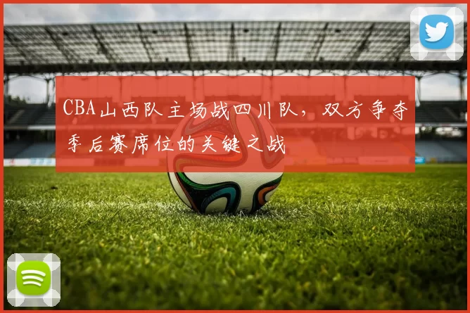 CBA山西队主场战四川队，双方争夺季后赛席位的关键之战