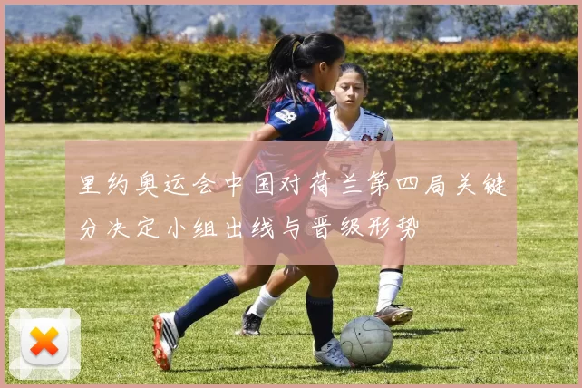 里约奥运会中国对荷兰第四局关键分决定小组出线与晋级形势