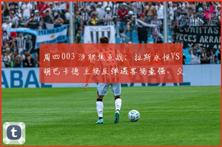 周四003 沙职焦点战：拉斯永恒VS胡巴卡德 主场反弹遇客场豪强，交锋劣势难破局_防守_1_亚冠