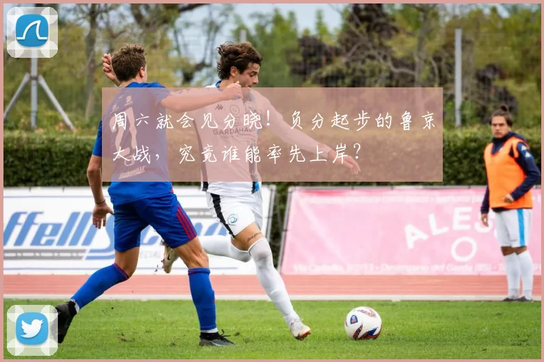 周六就会见分晓！负分起步的鲁京大战，究竟谁能率先上岸？