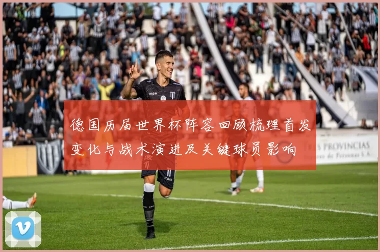 德国历届世界杯阵容回顾梳理首发变化与战术演进及关键球员影响