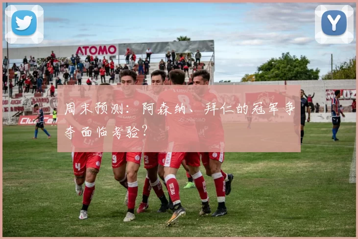 周末预测：阿森纳、拜仁的冠军争夺面临考验？