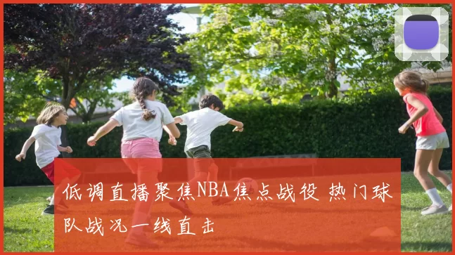 低调直播聚焦NBA焦点战役 热门球队战况一线直击