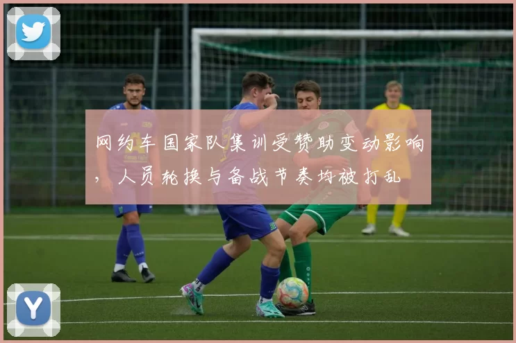 网约车国家队集训受赞助变动影响，人员轮换与备战节奏均被打乱