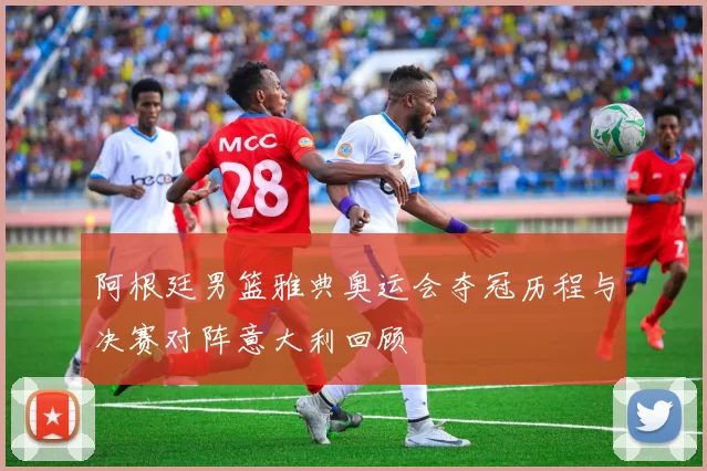 阿根廷男篮雅典奥运会夺冠历程与决赛对阵意大利回顾