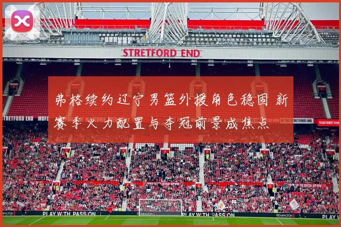 弗格续约辽宁男篮外援角色稳固 新赛季火力配置与夺冠前景成焦点