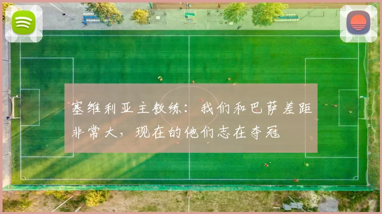 塞维利亚主教练：我们和巴萨差距非常大，现在的他们志在夺冠