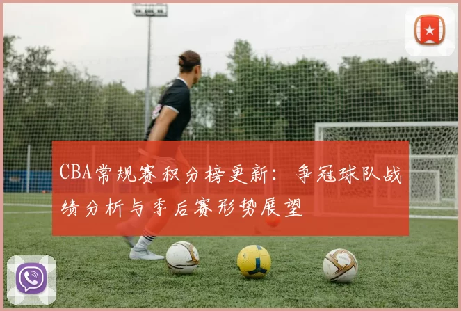 CBA常规赛积分榜更新：争冠球队战绩分析与季后赛形势展望