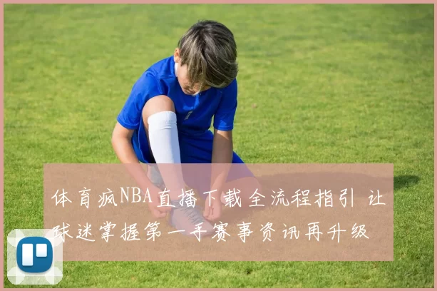 体育疯NBA直播下载全流程指引 让球迷掌握第一手赛事资讯再升级