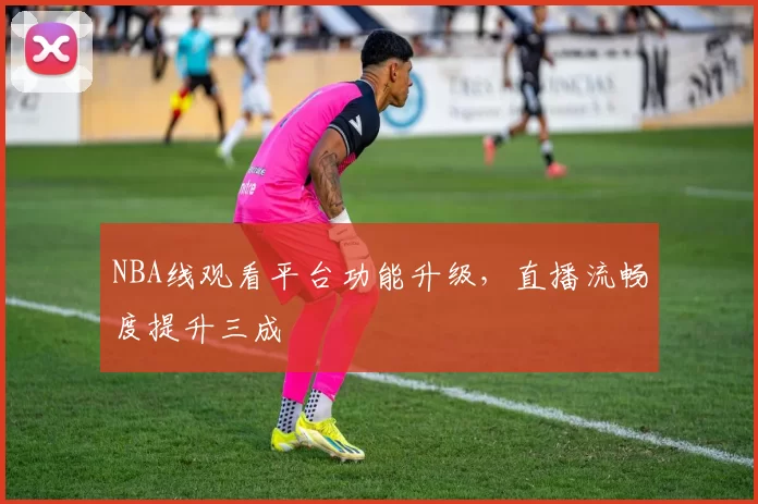 NBA线观看平台功能升级，直播流畅度提升三成