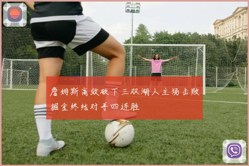 詹姆斯高效砍下三双湖人主场击败掘金终结对手四连胜